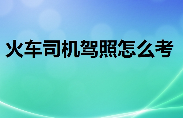 火車司機(jī)駕駛證怎么考